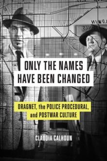 Only the Names Have Been Changed : Dragnet, the Police Procedural, and Postwar Culture