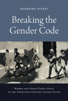 Breaking the Gender Code : Women and Urban Public Space in the Twentieth-Century United States