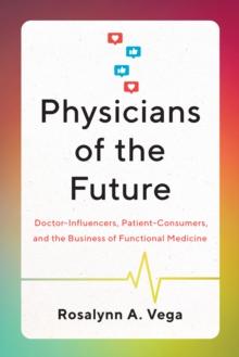 Physicians of the Future : Doctor-Influencers, Patient-Consumers, and the Business of Functional Medicine