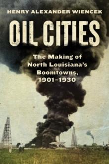 Oil Cities : The Making of North Louisianas Boomtowns, 1901-1930