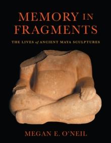 Memory in Fragments : The Lives of Ancient Maya Sculptures