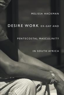 Desire Work : Ex-Gay and Pentecostal Masculinity in South Africa