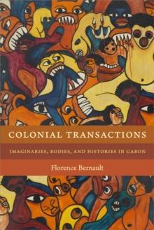 Colonial Transactions : Imaginaries, Bodies, and Histories in Gabon