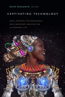 Captivating Technology : Race, Carceral Technoscience, and Liberatory Imagination in Everyday Life