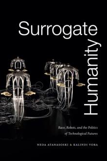 Surrogate Humanity : Race, Robots, and the Politics of Technological Futures