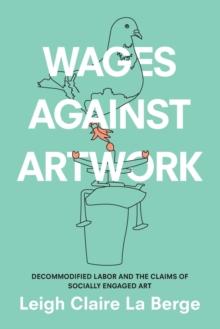 Wages Against Artwork : Decommodified Labor and the Claims of Socially Engaged Art