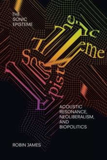 The Sonic Episteme : Acoustic Resonance, Neoliberalism, and Biopolitics