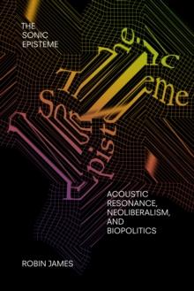 The Sonic Episteme : Acoustic Resonance, Neoliberalism, and Biopolitics