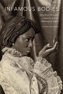 Infamous Bodies : Early Black Women's Celebrity and the Afterlives of Rights