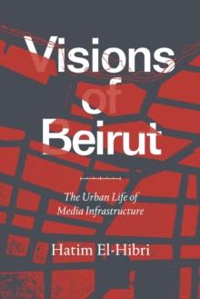 Visions of Beirut : The Urban Life of Media Infrastructure