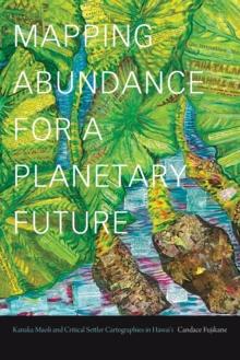 Mapping Abundance for a Planetary Future : Kanaka Maoli and Critical Settler Cartographies in Hawai'i