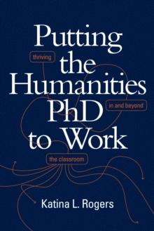 Putting the Humanities PhD to Work : Thriving in and beyond the Classroom