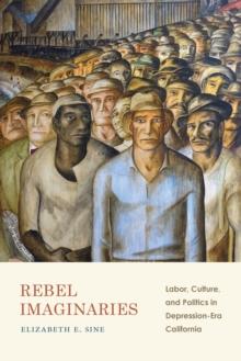 Rebel Imaginaries : Labor, Culture, and Politics in Depression-Era California