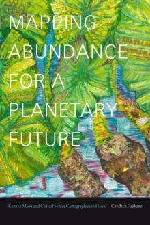 Mapping Abundance for a Planetary Future : Kanaka Maoli and Critical Settler Cartographies in Hawai'i