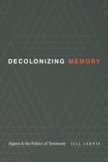 Decolonizing Memory : Algeria and the Politics of Testimony