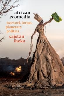 African Ecomedia : Network Forms, Planetary Politics