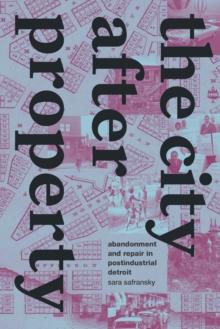 The City after Property : Abandonment and Repair in Postindustrial Detroit