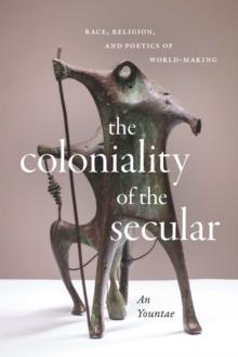 The Coloniality of the Secular : Race, Religion, and Poetics of World-Making