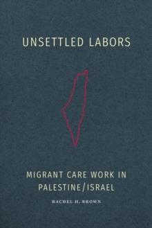 Unsettled Labors : Migrant Care Work in Palestine/Israel