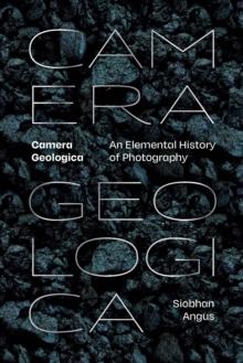 Camera Geologica : An Elemental History of Photography