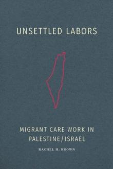 Unsettled Labors : Migrant Care Work in Palestine/Israel