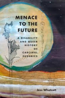 Menace to the Future : A Disability and Queer History of Carceral Eugenics