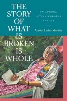 The Story of What Is Broken Is Whole : An Aurora Levins Morales Reader