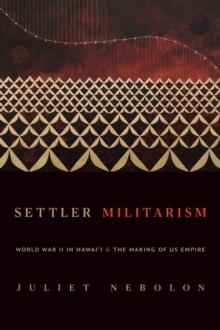 Settler Militarism : World War II in Hawai'i and the Making of US Empire