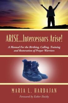 Arise...Intercessors Arise! a Manual for the Birthing, Calling, Training and Restoration of Prayer Warriors