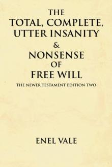 The Total, Complete, Utter Insanity & Nonsense of Free Will : The Newer Testament Edition Two