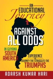 An Educational Journey Against All Odds in Guyana South America : In Guyana South America Experience the Journey-The Struggles-The Triumphs