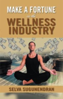 Make a Fortune in the Wellness Industry : How to Initiate, Participate and Profit from the Trillion Dollar Wellness Healthcare Revolution