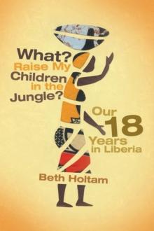 What? Raise My Children in the Jungle? : Our 18 Years in Liberia