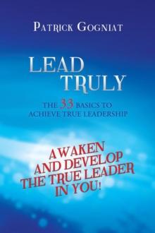 Lead Truly: the 33 Basics to Achieve True Leadership : The 33 Basics to Achieve True Leadership