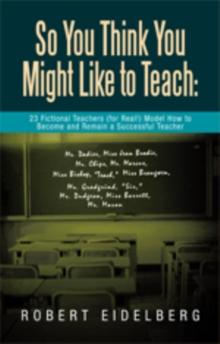 So You Think You Might Like to Teach:  23 Fictional Teachers (For Real!) Model How to Become and Remain a Successful Teacher