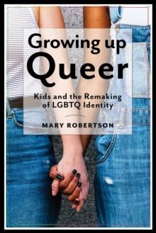 Growing Up Queer : Kids and the Remaking of LGBTQ Identity