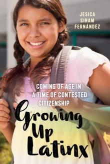 Growing Up Latinx : Coming of Age in a Time of Contested Citizenship