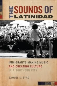 The Sounds of Latinidad : Immigrants Making Music and Creating Culture in a Southern City