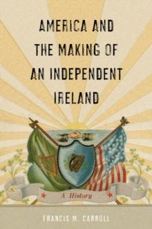 America and the Making of an Independent Ireland : A History