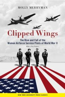 Clipped Wings : The Rise and Fall of the Women Airforce Service Pilots (WASPs) of World War II