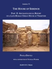 The House of Serenos, Part II : Archaeological Report on a Late-Roman Urban House at Trimithis (Amheida VI)