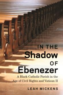 In the Shadow of Ebenezer : A Black Catholic Parish in the Age of Civil Rights and Vatican II