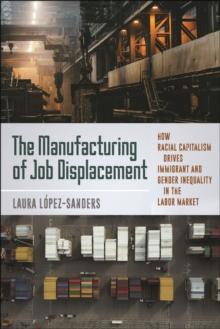 The Manufacturing of Job Displacement : How Racial Capitalism Drives Immigrant and Gender Inequality in the Labor Market