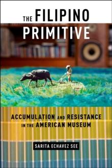 The Filipino Primitive : Accumulation and Resistance in the American Museum