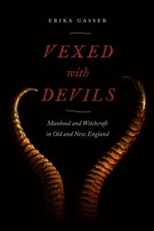 Vexed with Devils : Manhood and Witchcraft in Old and New England