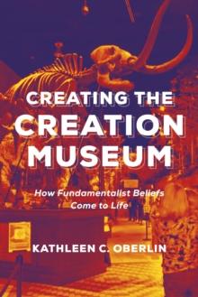 Creating the Creation Museum : How Fundamentalist Beliefs Come to Life