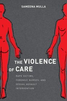 The Violence of Care : Rape Victims, Forensic Nurses, and Sexual Assault Intervention