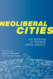 Neoliberal Cities : The Remaking of Postwar Urban America