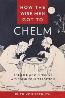 How the Wise Men Got to Chelm : The Life and Times of a Yiddish Folk Tradition