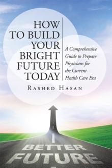 How to Build Your Bright Future Today : A Comprehensive Guide to Prepare Physicians for the Current Health Care Era